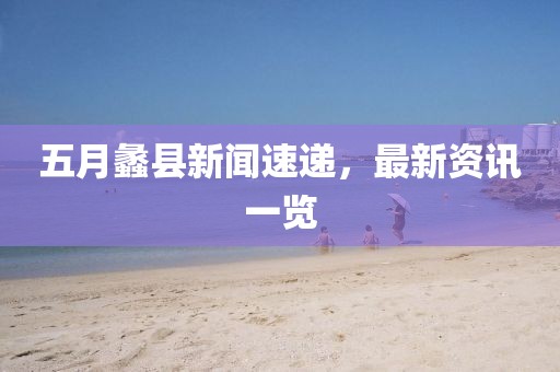 五月蠡县新闻速递，最新资讯一览