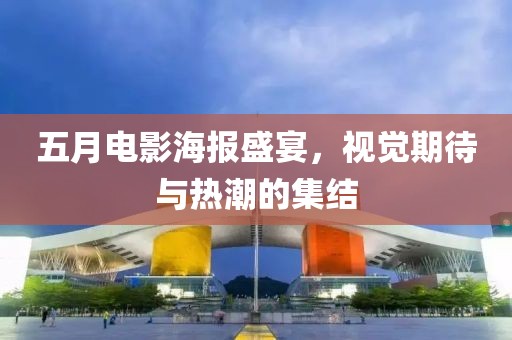五月电影海报盛宴，视觉期待与热潮的集结