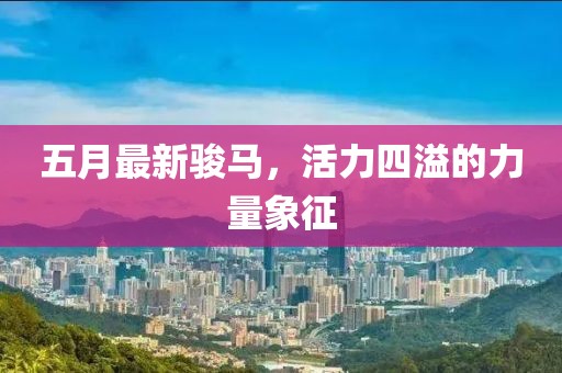 五月最新骏马，活力四溢的力量象征