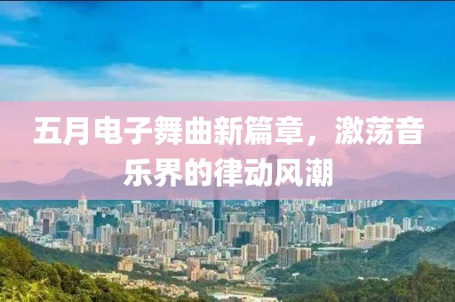 五月电子舞曲新篇章，激荡音乐界的律动风潮