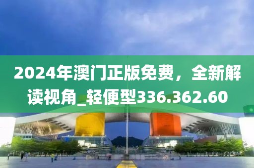 2024年澳门正版免费，全新解读视角_轻便型336.362.60