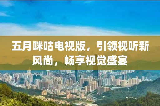 五月咪咕电视版，引领视听新风尚，畅享视觉盛宴