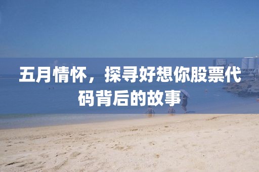 五月情怀，探寻好想你股票代码背后的故事