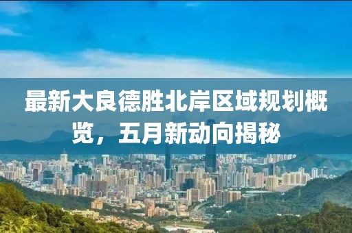 最新大良德胜北岸区域规划概览，五月新动向揭秘