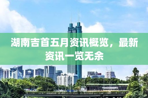 湖南吉首五月资讯概览，最新资讯一览无余
