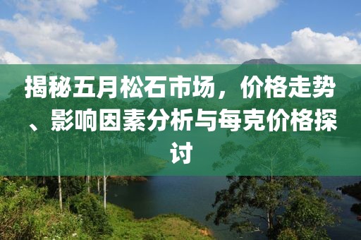 揭秘五月松石市场，价格走势、影响因素分析与每克价格探讨
