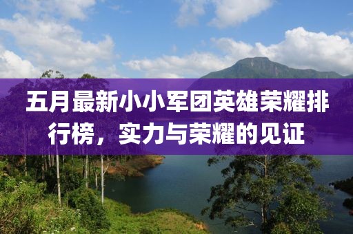 五月最新小小军团英雄荣耀排行榜，实力与荣耀的见证