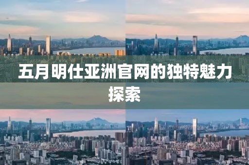 五月明仕亚洲官网的独特魅力探索