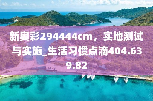 新奥彩294444cm，实地测试与实施_生活习惯点滴404.639.82