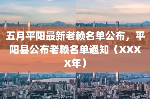五月平阳最新老赖名单公布，平阳县公布老赖名单通知（XXXX年）