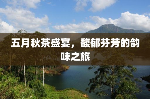 五月秋茶盛宴，馥郁芬芳的韵味之旅