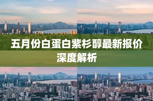 五月份白蛋白紫杉醇最新报价深度解析