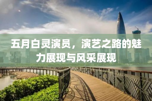 五月白灵演员，演艺之路的魅力展现与风采展现