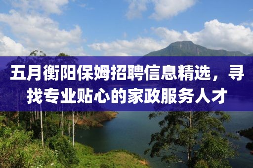 五月衡阳保姆招聘信息精选，寻找专业贴心的家政服务人才