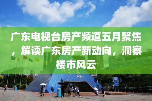 广东电视台房产频道五月聚焦，解读广东房产新动向，洞察楼市风云
