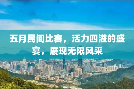 五月民间比赛，活力四溢的盛宴，展现无限风采