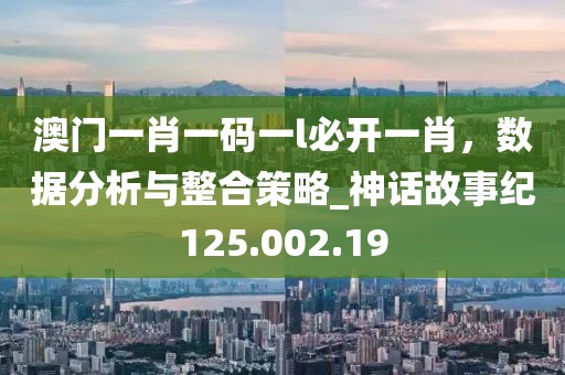 澳门一肖一码一l必开一肖，数据分析与整合策略_神话故事纪125.002.19