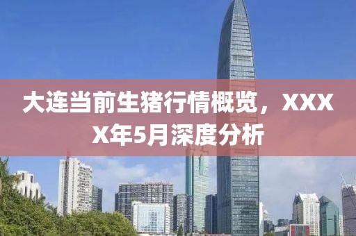 大连当前生猪行情概览，XXXX年5月深度分析