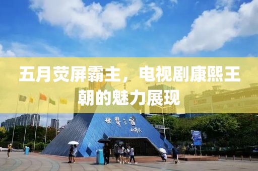五月荧屏霸主，电视剧康熙王朝的魅力展现