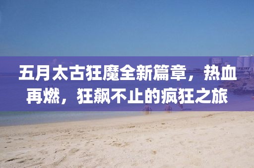 五月太古狂魔全新篇章，热血再燃，狂飙不止的疯狂之旅