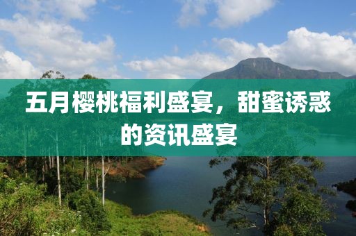 五月樱桃福利盛宴，甜蜜诱惑的资讯盛宴