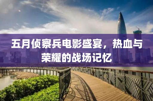 五月侦察兵电影盛宴，热血与荣耀的战场记忆