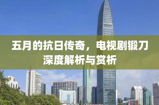 五月的抗日传奇，电视剧锻刀深度解析与赏析