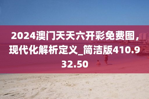 2024澳门天天六开彩免费图，现代化解析定义_简洁版410.932.50