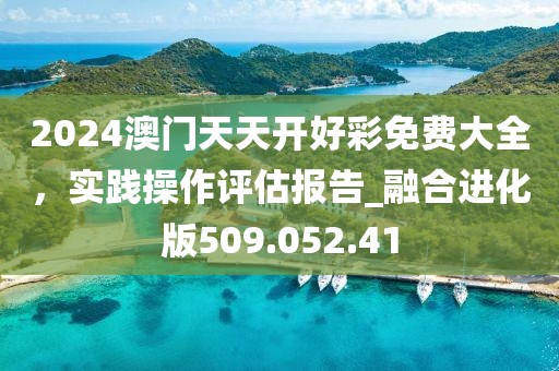 2024澳门天天开好彩免费大全，实践操作评估报告_融合进化版509.052.41