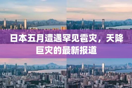 日本五月遭遇罕见雹灾，天降巨灾的最新报道