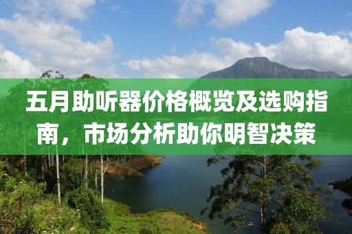 五月助听器价格概览及选购指南，市场分析助你明智决策