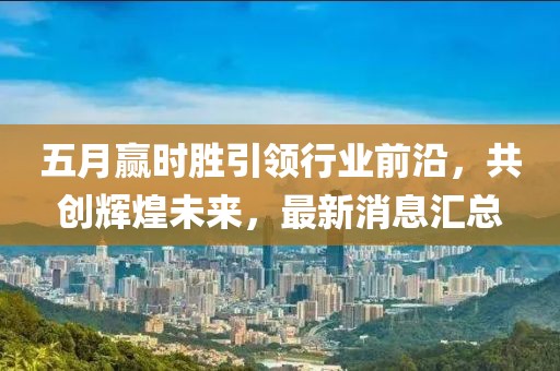 五月赢时胜引领行业前沿，共创辉煌未来，最新消息汇总