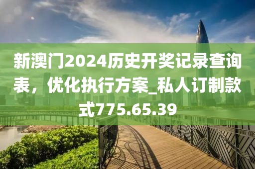 新澳门2024历史开奖记录查询表，优化执行方案_私人订制款式775.65.39
