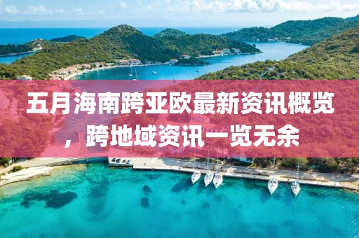 五月海南跨亚欧最新资讯概览，跨地域资讯一览无余