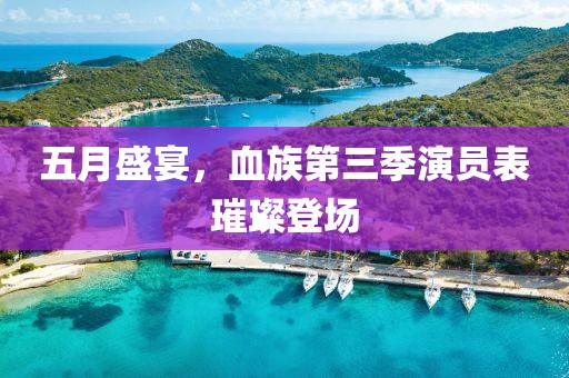 五月盛宴，血族第三季演员表璀璨登场
