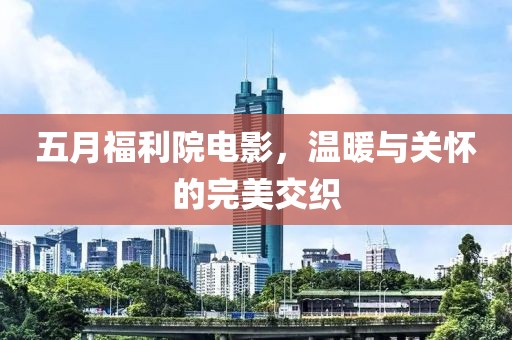 五月福利院电影，温暖与关怀的完美交织