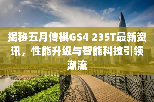 揭秘五月传祺GS4 235T最新资讯，性能升级与智能科技引领潮流