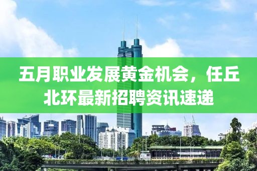 五月职业发展黄金机会，任丘北环最新招聘资讯速递