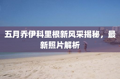 五月乔伊科里根新风采揭秘，最新照片解析