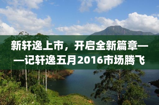 新轩逸上市，开启全新篇章——记轩逸五月2016市场腾飞