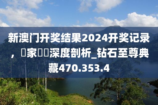 新澳门开奖结果2024开奖记录，專家觀點深度剖析_钻石至尊典藏470.353.4