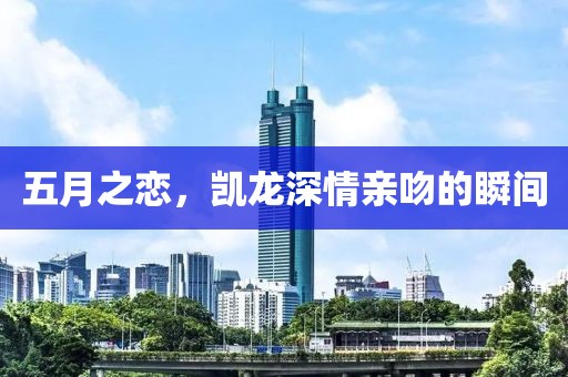 五月之恋，凯龙深情亲吻的瞬间