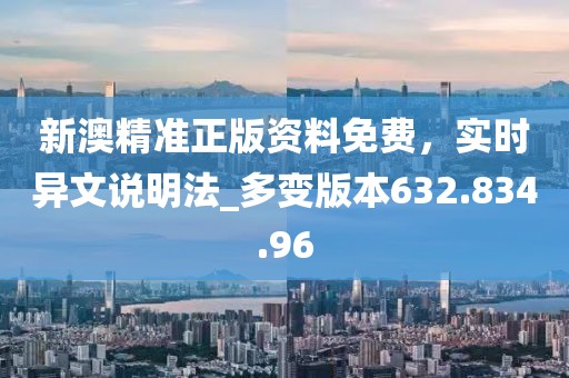 新澳精准正版资料免费，实时异文说明法_多变版本632.834.96