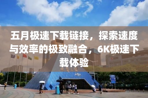 五月极速下载链接，探索速度与效率的极致融合，6K极速下载体验