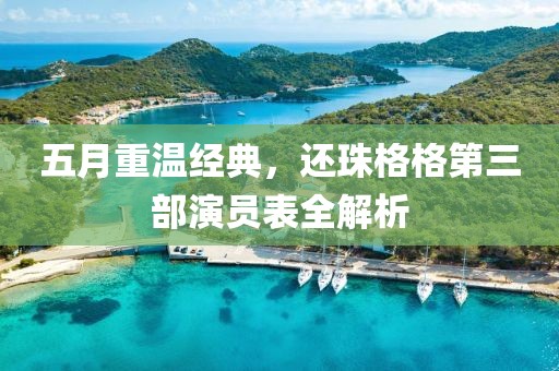 五月重温经典，还珠格格第三部演员表全解析