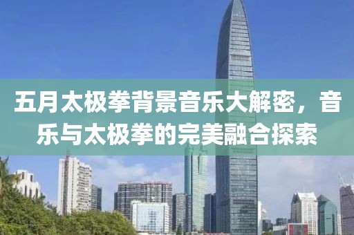 五月太极拳背景音乐大解密，音乐与太极拳的完美融合探索