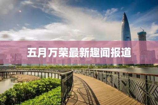 五月万荣最新趣闻报道