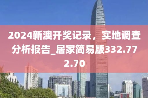 2024新澳开奖记录，实地调查分析报告_居家简易版332.772.70