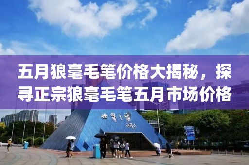 五月狼毫毛笔价格大揭秘，探寻正宗狼毫毛笔五月市场价格