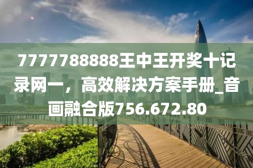 7777788888王中王开奖十记录网一，高效解决方案手册_音画融合版756.672.80